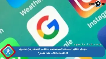 جوجل تطلق النسخة المخصصة للطلاب الصغار من تطبيق NotebookLM.. ماذا تقدم؟